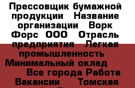 Прессовщик бумажной продукции › Название организации ­ Ворк Форс, ООО › Отрасль предприятия ­ Легкая промышленность › Минимальный оклад ­ 27 000 - Все города Работа » Вакансии   . Томская обл.,Томск г.